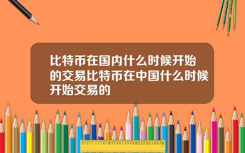 比特币在国内什么时候开始的交易比特币在中国什么时候开始交易的