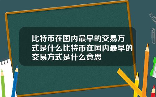 比特币在国内最早的交易方式是什么比特币在国内最早的交易方式是什么意思