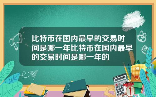 比特币在国内最早的交易时间是哪一年比特币在国内最早的交易时间是哪一年的