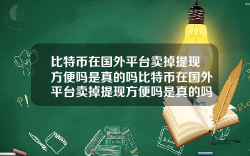比特币在国外平台卖掉提现方便吗是真的吗比特币在国外平台卖掉提现方便吗是真的吗吗