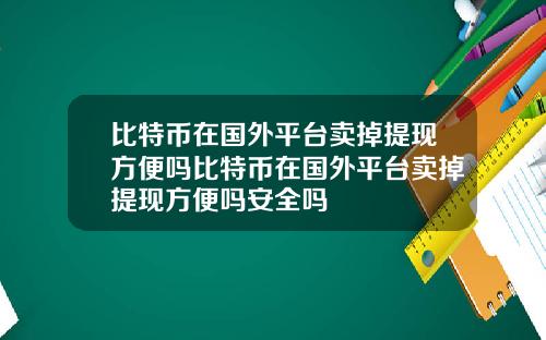 比特币在国外平台卖掉提现方便吗比特币在国外平台卖掉提现方便吗安全吗