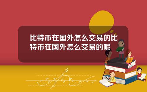 比特币在国外怎么交易的比特币在国外怎么交易的呢