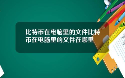 比特币在电脑里的文件比特币在电脑里的文件在哪里