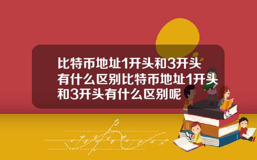 比特币地址1开头和3开头有什么区别比特币地址1开头和3开头有什么区别呢