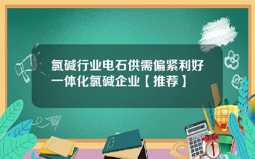 氯碱行业电石供需偏紧利好一体化氯碱企业【推荐】