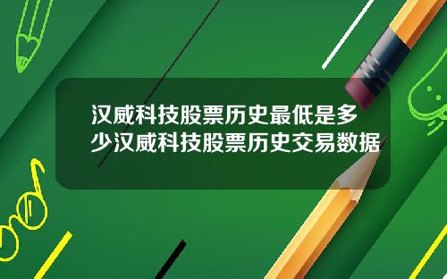 汉威科技股票历史最低是多少汉威科技股票历史交易数据