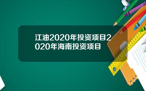 江油2020年投资项目2020年海南投资项目