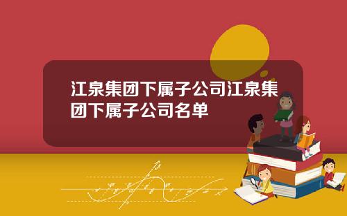 江泉集团下属子公司江泉集团下属子公司名单