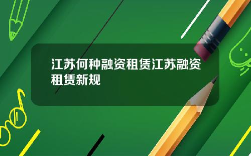 江苏何种融资租赁江苏融资租赁新规