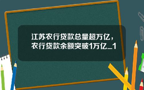 江苏农行贷款总量超万亿，农行贷款余额突破1万亿_1