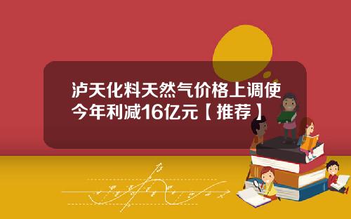 泸天化料天然气价格上调使今年利减16亿元【推荐】