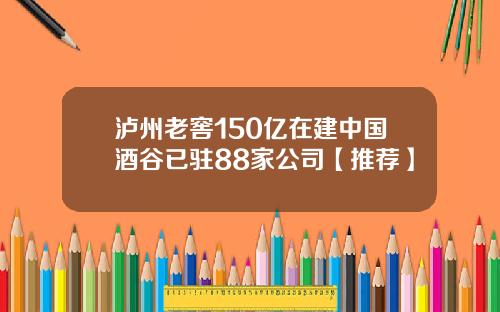 泸州老窖150亿在建中国酒谷已驻88家公司【推荐】
