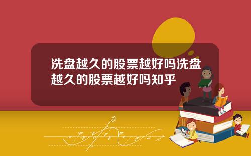 洗盘越久的股票越好吗洗盘越久的股票越好吗知乎