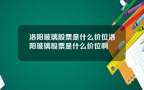 洛阳玻璃股票是什么价位洛阳玻璃股票是什么价位啊