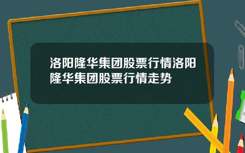 洛阳隆华集团股票行情洛阳隆华集团股票行情走势