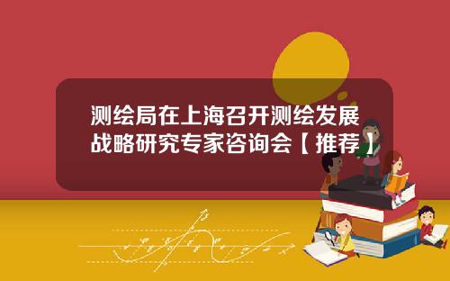 测绘局在上海召开测绘发展战略研究专家咨询会【推荐】