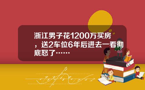 浙江男子花1200万买房，送2车位6年后进去一看彻底怒了……