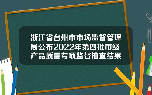 浙江省台州市市场监督管理局公布2022年第四批市级产品质量专项监督抽查结果