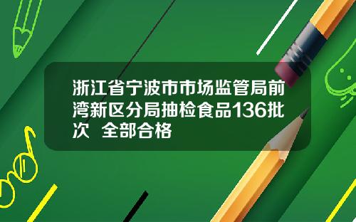 浙江省宁波市市场监管局前湾新区分局抽检食品136批次  全部合格
