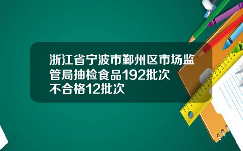 浙江省宁波市鄞州区市场监管局抽检食品192批次  不合格12批次
