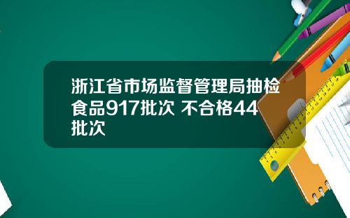 浙江省市场监督管理局抽检食品917批次 不合格44批次