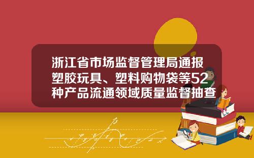 浙江省市场监督管理局通报塑胶玩具、塑料购物袋等52种产品流通领域质量监督抽查情况
