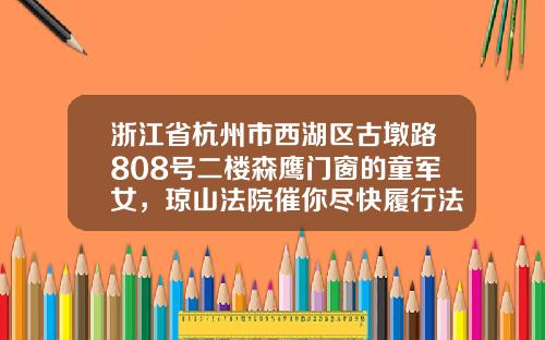 浙江省杭州市西湖区古墩路808号二楼森鹰门窗的童军女，琼山法院催你尽快履行法律义务（9339）