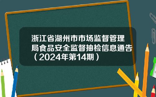 浙江省湖州市市场监督管理局食品安全监督抽检信息通告（2024年第14期）