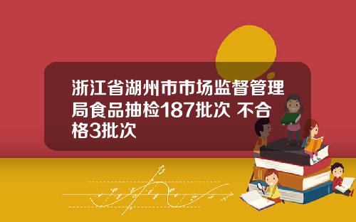 浙江省湖州市市场监督管理局食品抽检187批次 不合格3批次