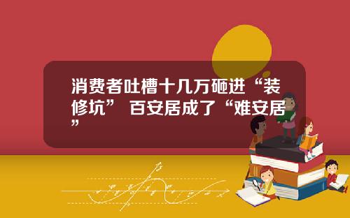 消费者吐槽十几万砸进“装修坑” 百安居成了“难安居”