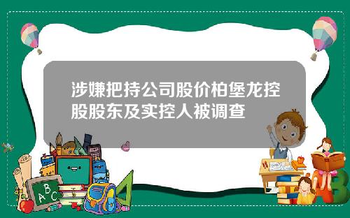 涉嫌把持公司股价柏堡龙控股股东及实控人被调查