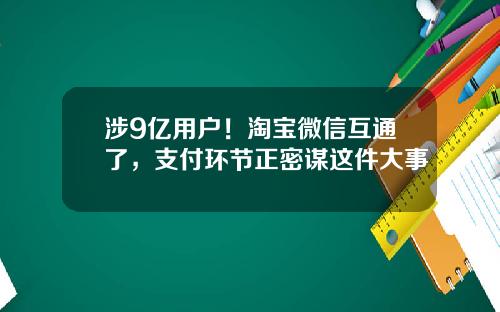 涉9亿用户！淘宝微信互通了，支付环节正密谋这件大事