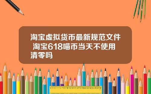 淘宝虚拟货币最新规范文件 淘宝618喵币当天不使用清零吗