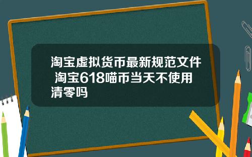 淘宝虚拟货币最新规范文件 淘宝618喵币当天不使用清零吗