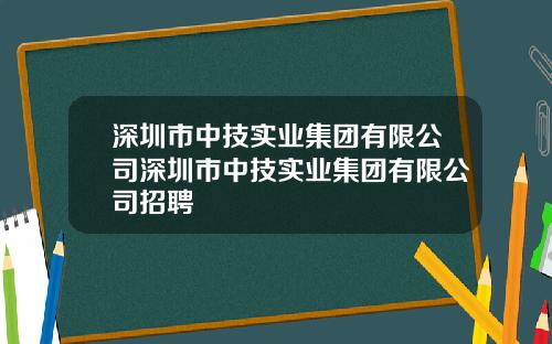 深圳市中技实业集团有限公司深圳市中技实业集团有限公司招聘
