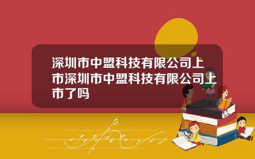 深圳市中盟科技有限公司上市深圳市中盟科技有限公司上市了吗