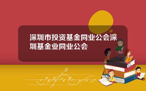 深圳市投资基金同业公会深圳基金业同业公会