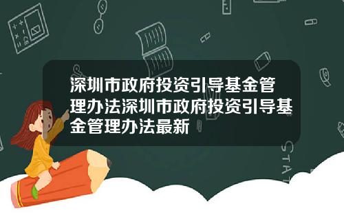 深圳市政府投资引导基金管理办法深圳市政府投资引导基金管理办法最新