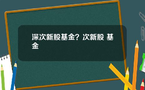 深次新股基金？次新股 基金
