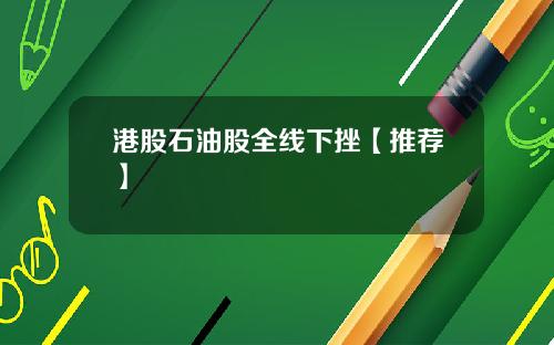 港股石油股全线下挫【推荐】