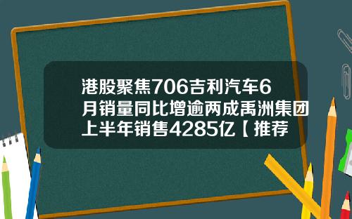 港股聚焦706吉利汽车6月销量同比增逾两成禹洲集团上半年销售4285亿【推荐】