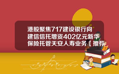 港股聚焦717建设银行向建信信托增资402亿元新华保险托管天安人寿业务【推荐】