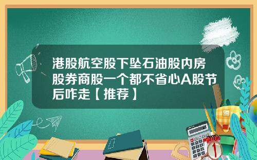 港股航空股下坠石油股内房股券商股一个都不省心A股节后咋走【推荐】