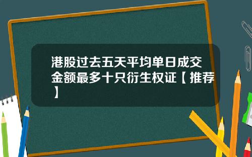 港股过去五天平均单日成交金额最多十只衍生权证【推荐】