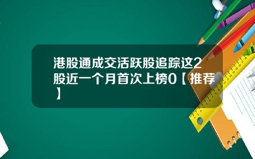 港股通成交活跃股追踪这2股近一个月首次上榜0【推荐】