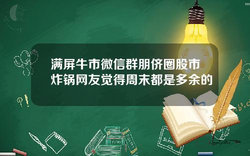 满屏牛市微信群朋侪圈股市炸锅网友觉得周末都是多余的