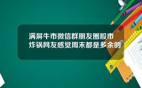 满屏牛市微信群朋友圈股市炸锅网友感觉周末都是多余的