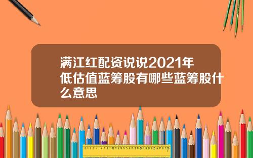 满江红配资说说2021年低估值蓝筹股有哪些蓝筹股什么意思