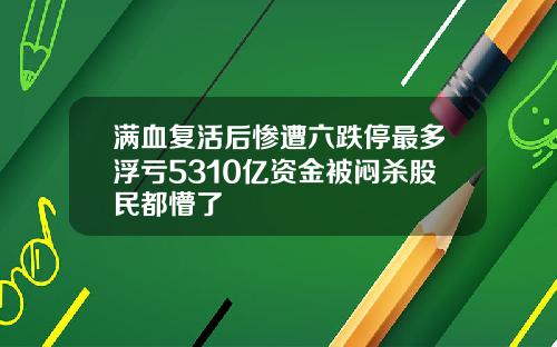 满血复活后惨遭六跌停最多浮亏5310亿资金被闷杀股民都懵了