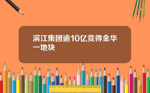 滨江集团逾10亿竞得金华一地块